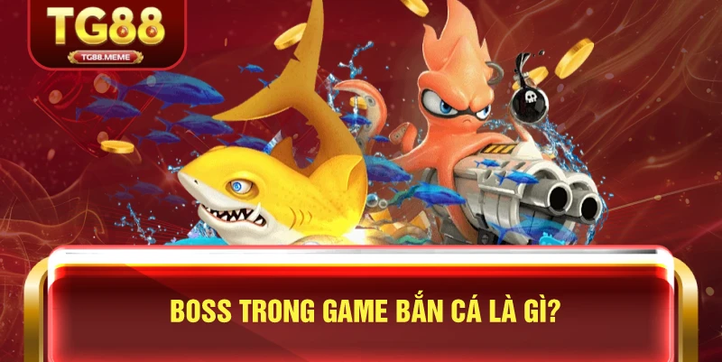 Boss Trong Game Bắn Cá Là Gì?