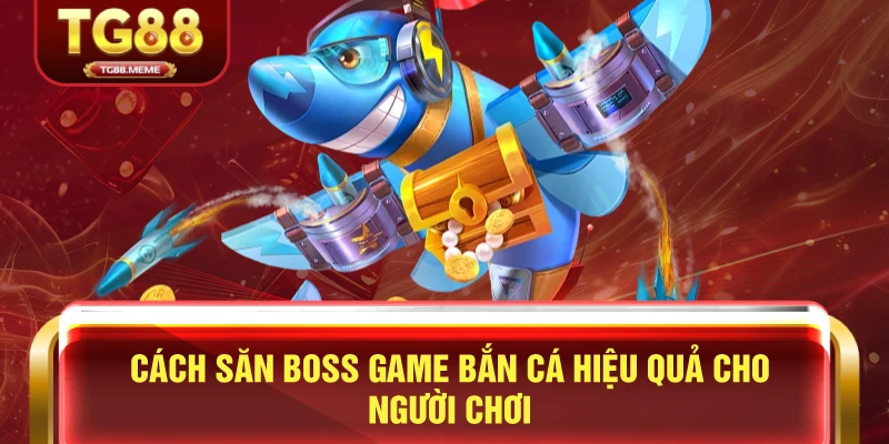 Cách Săn Boss Game Bắn Cá Hiệu Quả Cho Người Chơi